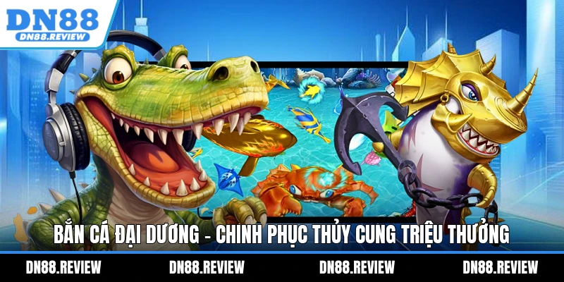 Bắn Cá Đại Dương - Chinh Phục Thủy Cung Triệu Thưởng Bắn Cá Đại Dương