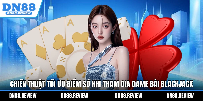 Chiến thuật tối ưu điểm số khi tham gia game bài Blackjack Chiến thuật tối ưu điểm số khi tham gia game bài Blackjack