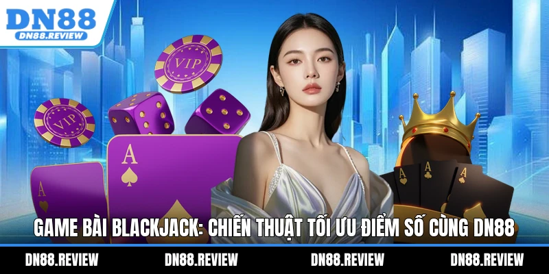 Game Bài Blackjack: Chiến Thuật Tối Ưu Điểm Số Cùng DN88 Game Bài Blackjack