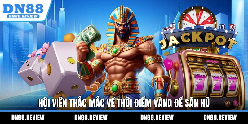 Hội viên thắc mắc về thời điểm vàng để săn hũ Hội viên thắc mắc về thời điểm vàng để săn hũ