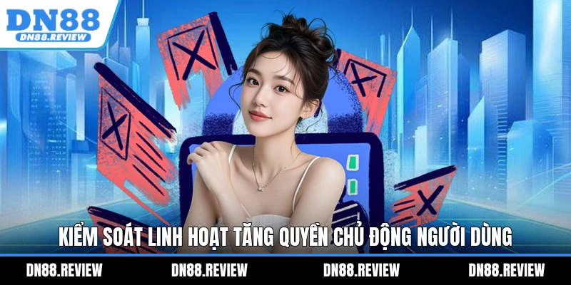 Kiểm soát linh hoạt tăng quyền chủ động người dùng Kiểm soát linh hoạt tăng quyền chủ động người dùng